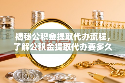 门源揭秘公积金提取代办流程，了解公积金提取代办要多久的关键因素
