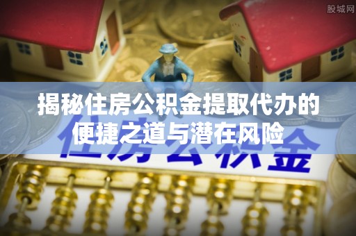 门源揭秘住房公积金提取代办的便捷之道与潜在风险