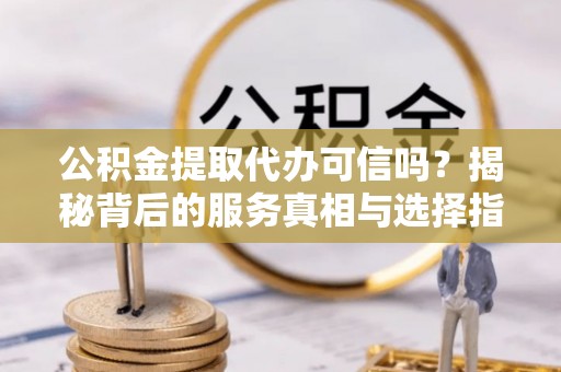 门源公积金提取代办可信吗？揭秘背后的服务真相与选择指南