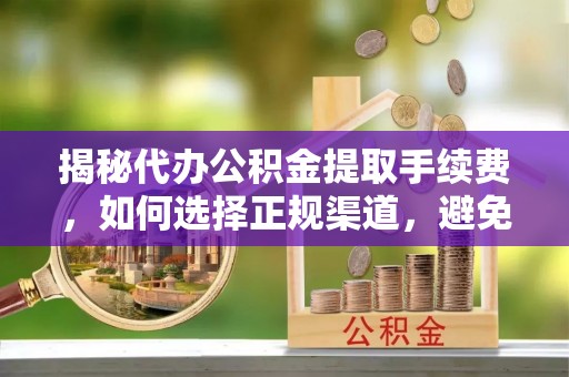 门源揭秘代办公积金提取手续费，如何选择正规渠道，避免上当受骗