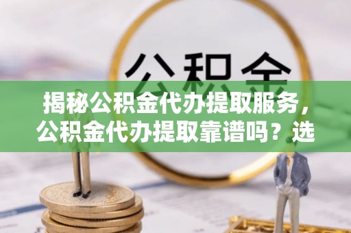 门源揭秘公积金代办提取服务，公积金代办提取靠谱吗？选择前你需要知道这些！