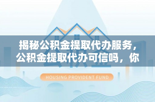 门源揭秘公积金提取代办服务，公积金提取代办可信吗，你需要知道的真相