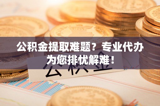 门源公积金提取难题？专业代办为您排忧解难！