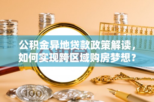门源公积金异地贷款政策解读，如何实现跨区域购房梦想？