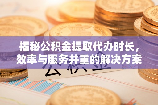 门源揭秘公积金提取代办时长，效率与服务并重的解决方案
