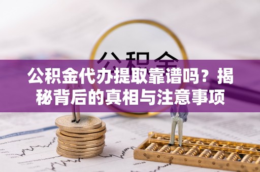 门源公积金代办提取靠谱吗？揭秘背后的真相与注意事项