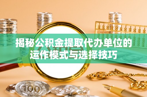 门源揭秘公积金提取代办单位的运作模式与选择技巧