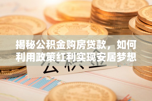 门源揭秘公积金购房贷款，如何利用政策红利实现安居梦想