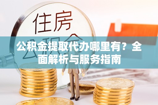门源公积金提取代办哪里有？全面解析与服务指南