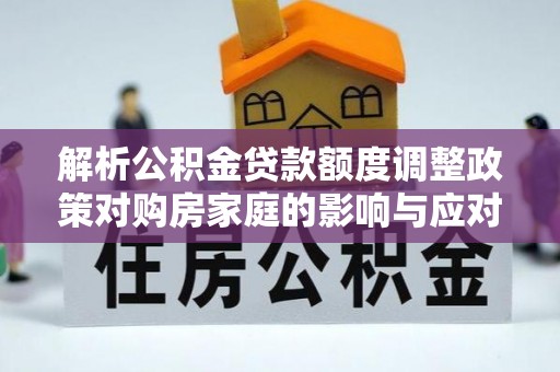 门源解析公积金贷款额度调整政策对购房家庭的影响与应对策略