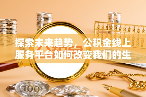 门源探索未来趋势，公积金线上服务平台如何改变我们的生活