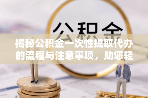 门源揭秘公积金一次性提取代办的流程与注意事项，助您轻松搞定财务规划