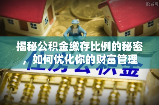 门源揭秘公积金缴存比例的秘密，如何优化你的财富管理