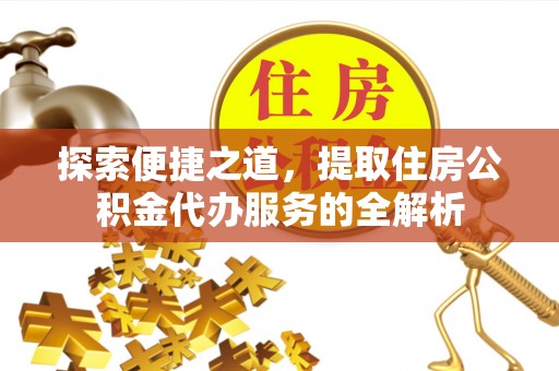 门源探索便捷之道，提取住房公积金代办服务的全解析