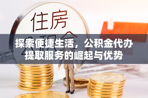 门源探索便捷生活，公积金代办提取服务的崛起与优势