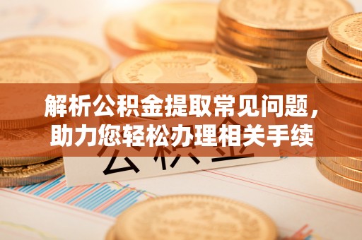 门源解析公积金提取常见问题，助力您轻松办理相关手续