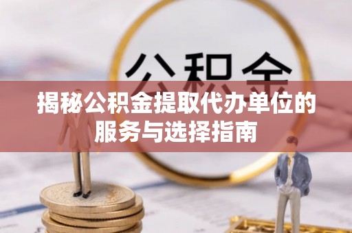 门源揭秘公积金提取代办单位的服务与选择指南