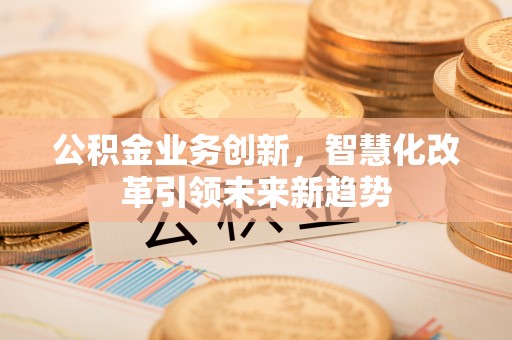 门源公积金业务创新，智慧化改革引领未来新趋势