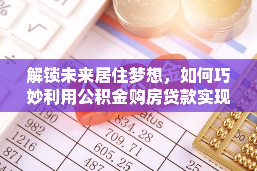 门源解锁未来居住梦想，如何巧妙利用公积金购房贷款实现房产投资