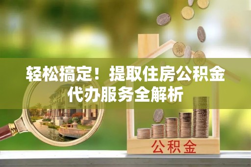 门源轻松搞定！提取住房公积金代办服务全解析