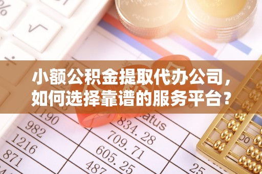 门源小额公积金提取代办公司，如何选择靠谱的服务平台？