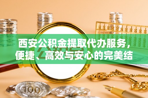 门源西安公积金提取代办服务，便捷、高效与安心的完美结合