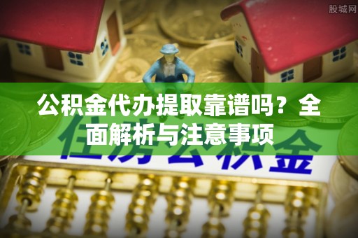 门源公积金代办提取靠谱吗？全面解析与注意事项