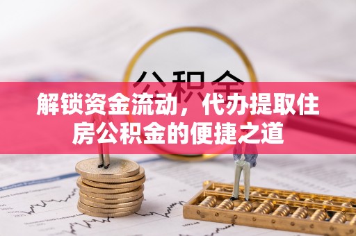 门源解锁资金流动，代办提取住房公积金的便捷之道