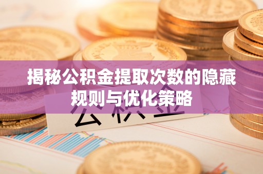 门源揭秘公积金提取次数的隐藏规则与优化策略