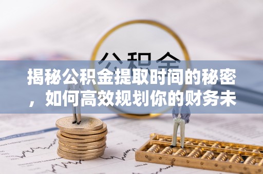 门源揭秘公积金提取时间的秘密，如何高效规划你的财务未来
