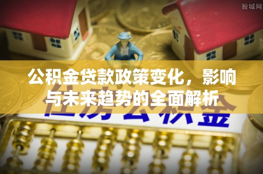 门源公积金贷款政策变化，影响与未来趋势的全面解析