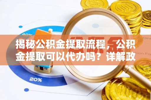 门源揭秘公积金提取流程，公积金提取可以代办吗？详解政策与实操技巧