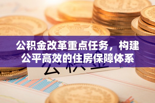 门源公积金改革重点任务，构建公平高效的住房保障体系