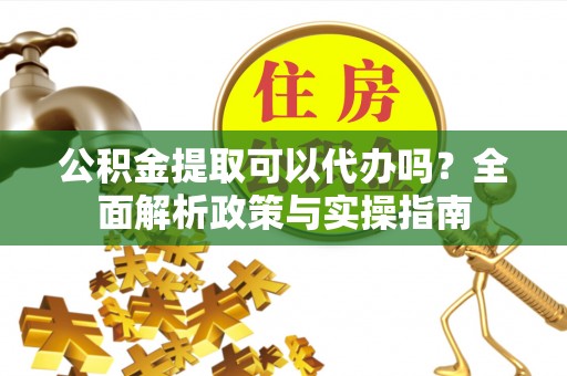 门源公积金提取可以代办吗？全面解析政策与实操指南