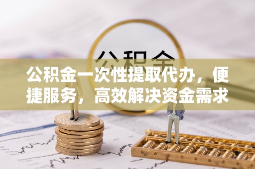 门源公积金一次性提取代办，便捷服务，高效解决资金需求