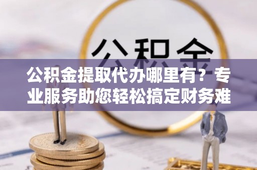 门源公积金提取代办哪里有？专业服务助您轻松搞定财务难题