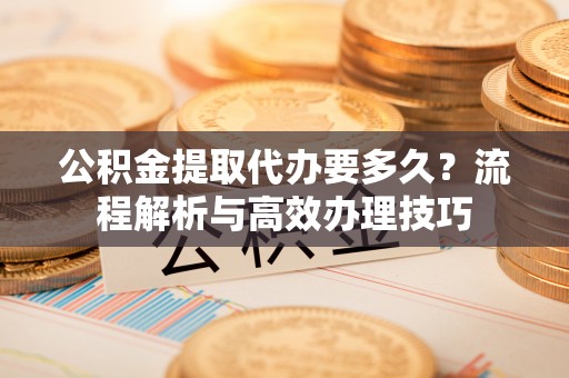 门源公积金提取代办要多久？流程解析与高效办理技巧