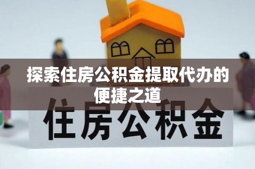 门源探索住房公积金提取代办的便捷之道