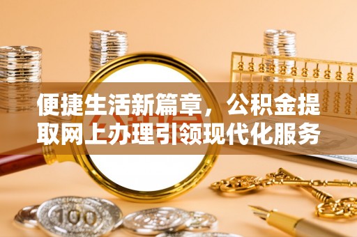 门源便捷生活新篇章，公积金提取网上办理引领现代化服务