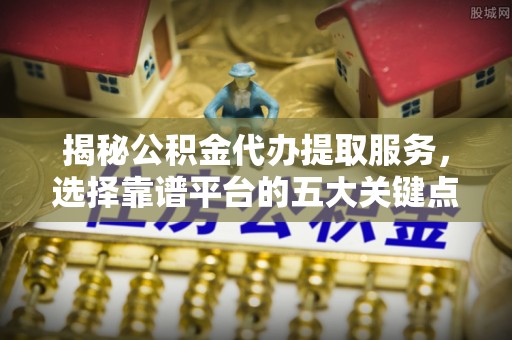 门源揭秘公积金代办提取服务，选择靠谱平台的五大关键点