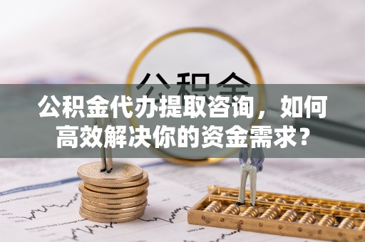 门源公积金代办提取咨询，如何高效解决你的资金需求？