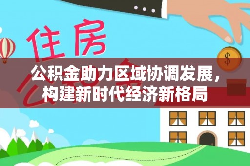 门源公积金助力区域协调发展，构建新时代经济新格局