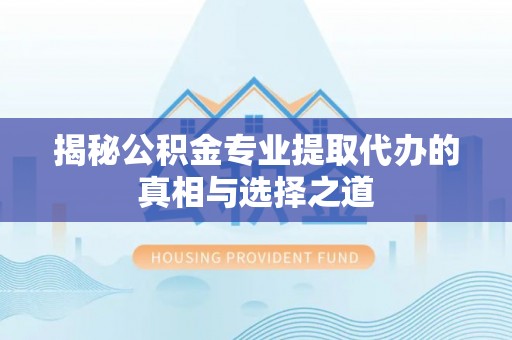 门源揭秘公积金专业提取代办的真相与选择之道