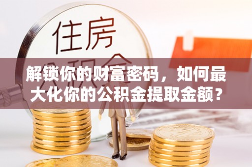 门源解锁你的财富密码，如何最大化你的公积金提取金额？