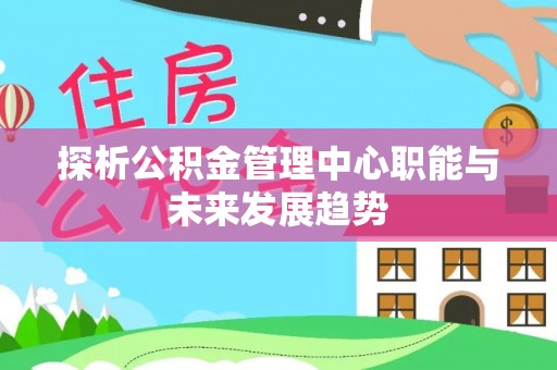 门源探析公积金管理中心职能与未来发展趋势