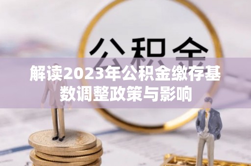 门源解读2023年公积金缴存基数调整政策与影响