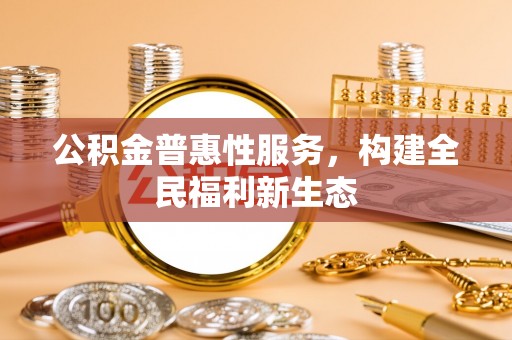 门源公积金普惠性服务，构建全民福利新生态