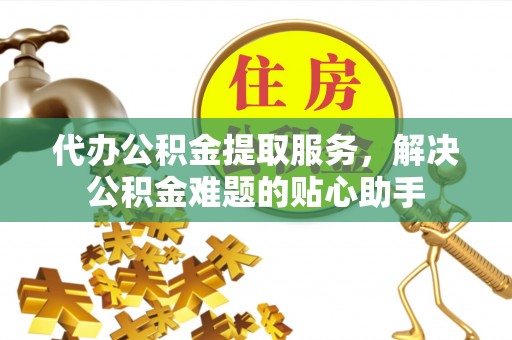 门源代办公积金提取服务，解决公积金难题的贴心助手