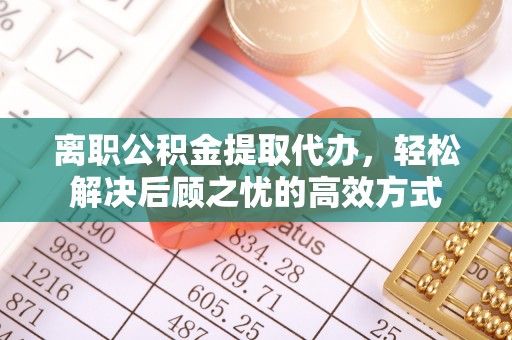 门源离职公积金提取代办，轻松解决后顾之忧的高效方式