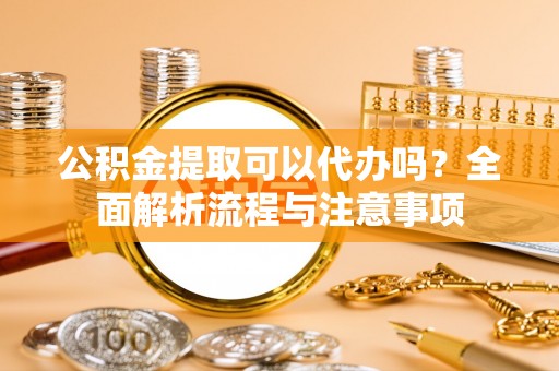 门源公积金提取可以代办吗？全面解析流程与注意事项